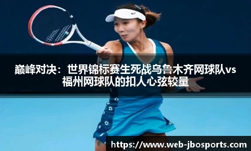 巅峰对决：世界锦标赛生死战乌鲁木齐网球队vs福州网球队的扣人心弦较量