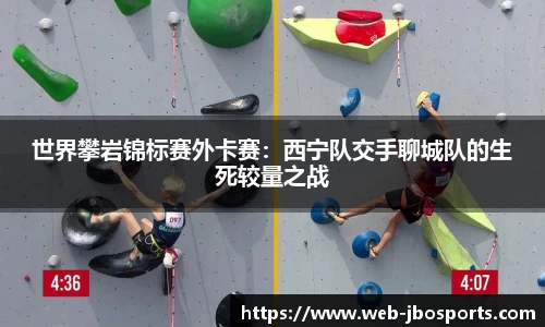 世界攀岩锦标赛外卡赛：西宁队交手聊城队的生死较量之战