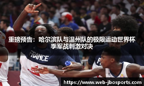 重磅预告：哈尔滨队与温州队的极限运动世界杯季军战刺激对决
