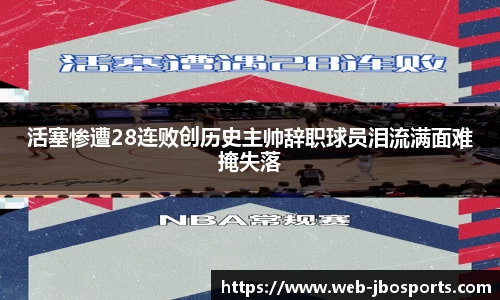 活塞惨遭28连败创历史主帅辞职球员泪流满面难掩失落