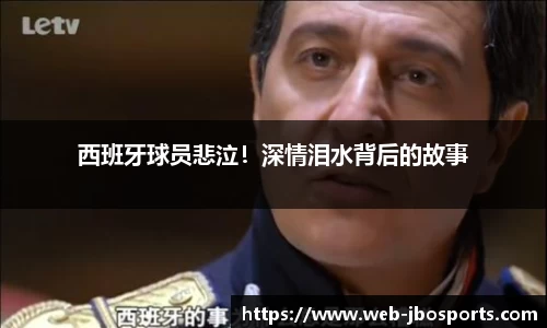 西班牙球员悲泣！深情泪水背后的故事